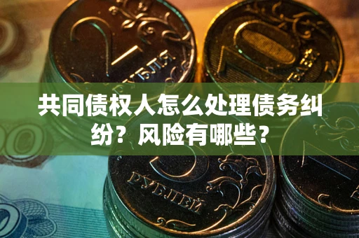 武汉共同债权人怎么处理债务纠纷？风险有哪些？