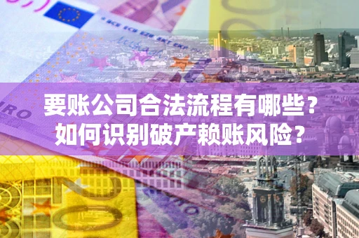 武汉要账公司合法流程有哪些？如何识别破产赖账风险？