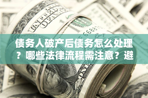 武汉债务人破产后债务怎么处理？哪些法律流程需注意？避免踩坑指南