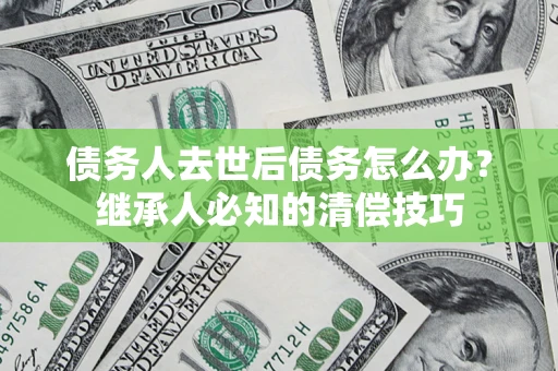 武汉债务人去世后债务怎么办？继承人必知的清偿技巧