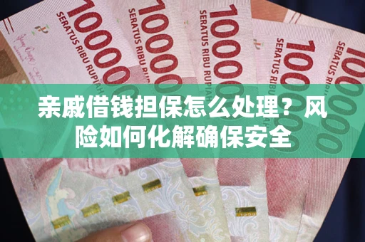武汉亲戚借钱担保怎么处理？风险如何化解确保安全
