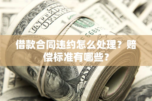武汉借款合同违约怎么处理？赔偿标准有哪些？