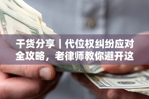 武汉干货分享｜代位权纠纷应对全攻略，老律师教你避开这5大雷区