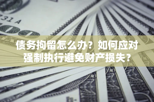 武汉债务拘留怎么办？如何应对强制执行避免财产损失？