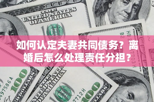 武汉如何认定夫妻共同债务？离婚后怎么处理责任分担？