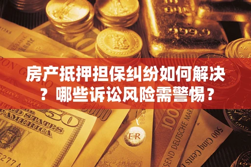 武汉房产抵押担保纠纷如何解决？哪些诉讼风险需警惕？