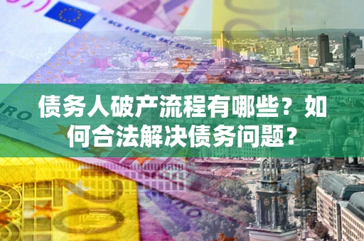 武汉债务人破产流程有哪些？如何合法解决债务问题？