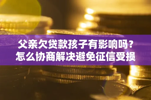 武汉父亲欠贷款孩子有影响吗？怎么协商解决避免征信受损？