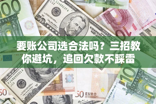 武汉要账公司选合法吗？三招教你避坑，追回欠款不踩雷