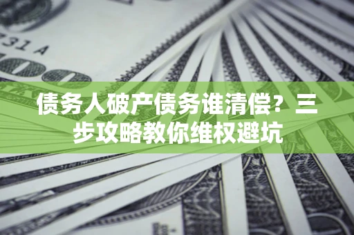武汉债务人破产债务谁清偿?三步攻略教你维权避坑 武汉债务人破产债务谁清偿?三步攻略教你维权避坑