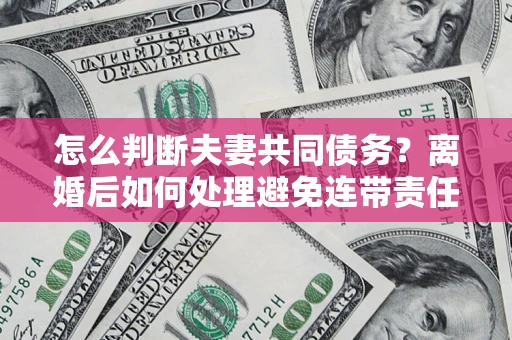 武汉怎么判断夫妻共同债务？离婚后如何处理避免连带责任？