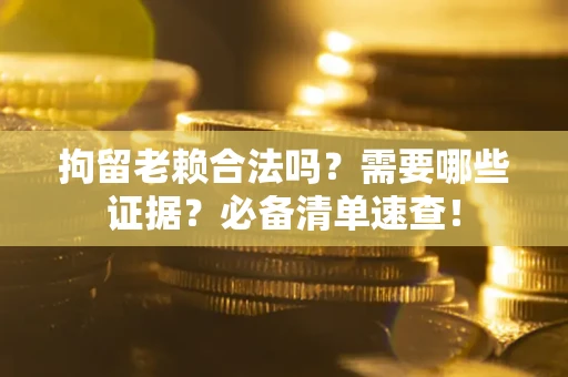 武汉拘留老赖合法吗？需要哪些证据？必备清单速查！