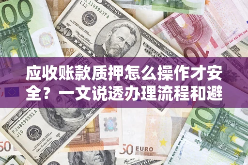 武汉应收账款质押怎么操作才安全？一文说透办理流程和避险绝招